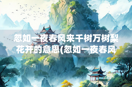 忽如一夜春风来千树万树梨花开的意思(忽如一夜春风来千树万树梨花开的意思是说)