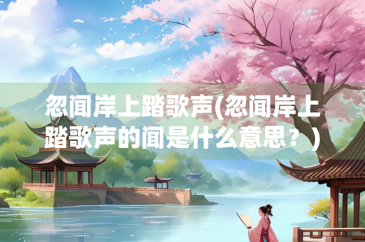 忽闻岸上踏歌声(忽闻岸上踏歌声的闻是什么意思?) 忽闻岸上踏歌声(忽闻岸上踏歌声的闻是什么意思?)