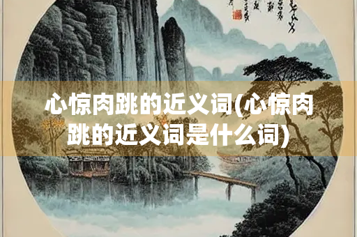 心惊肉跳的近义词(心惊肉跳的近义词是什么词)