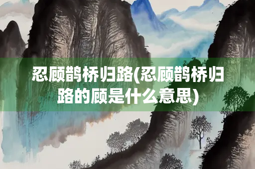 忍顾鹊桥归路(忍顾鹊桥归路的顾是什么意思) 忍顾鹊桥归路(忍顾鹊桥归路的顾是什么意思)