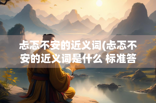 忐忑不安的近义词(忐忑不安的近义词是什么 标准答案) 忐忑不安的近义词(忐忑不安的近义词是什么 标准答案)