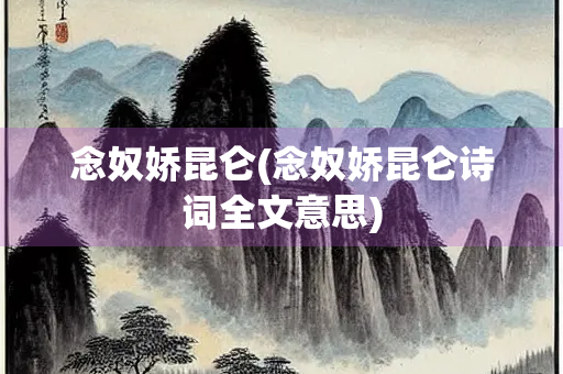 念奴娇昆仑(念奴娇昆仑诗词全文意思) 念奴娇昆仑(念奴娇昆仑诗词全文意思)