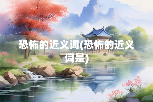 恐怖的近义词(恐怖的近义词是)