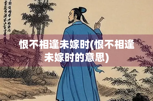 恨不相逢未嫁时(恨不相逢未嫁时的意思)