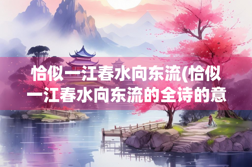恰似一江春水向东流(恰似一江春水向东流的全诗的意思)