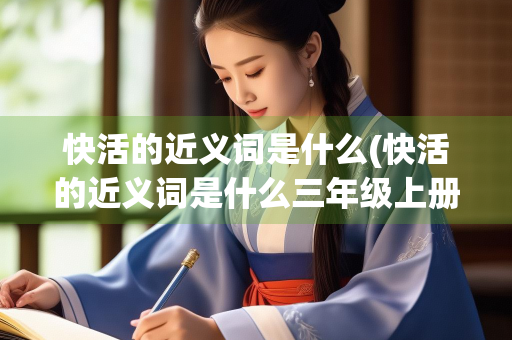快活的近义词是什么(快活的近义词是什么三年级上册)
