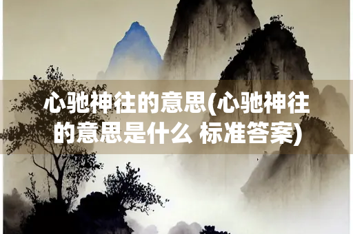 心驰神往的意思(心驰神往的意思是什么 标准答案)