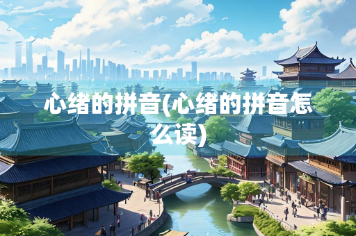 心绪的拼音(心绪的拼音怎么读) 心绪的拼音(心绪的拼音怎么读)