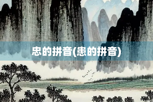 忠的拼音(患的拼音) 忠的拼音(患的拼音)