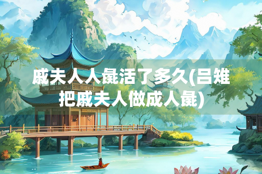 戚夫人人彘活了多久(吕雉把戚夫人做成人彘)