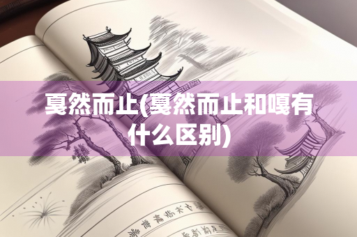 戛然而止(戛然而止和嘎有什么区别) 戛然而止(戛然而止和嘎有什么区别)
