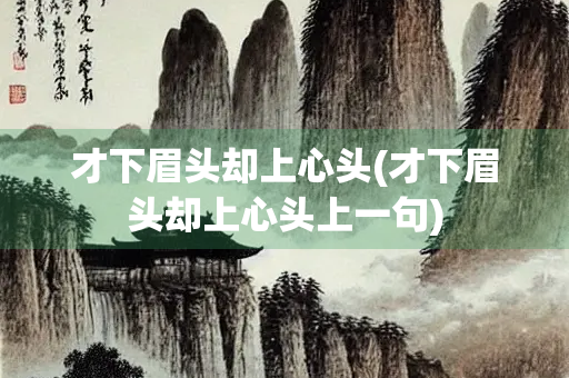 才下眉头却上心头(才下眉头却上心头上一句)