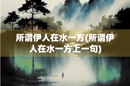 所谓伊人在水一方(所谓伊人在水一方上一句) 所谓伊人在水一方(所谓伊人在水一方上一句)