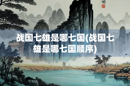 战国七雄是哪七国(战国七雄是哪七国顺序)