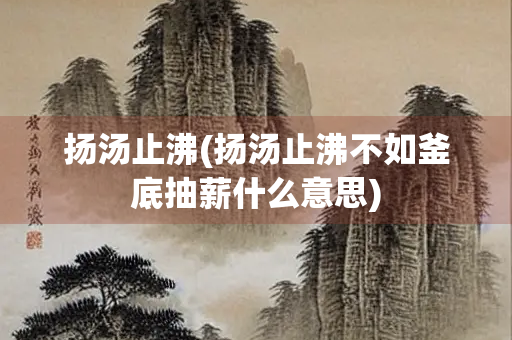 扬汤止沸(扬汤止沸不如釜底抽薪什么意思) 扬汤止沸(扬汤止沸不如釜底抽薪什么意思)