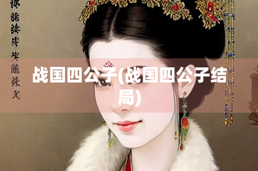 战国四公子(战国四公子结局) 战国四公子(战国四公子结局)