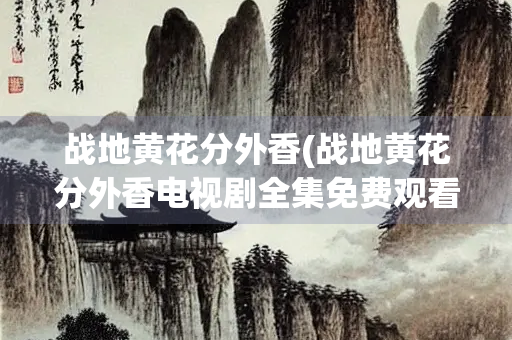 战地黄花分外香(战地黄花分外香电视剧全集免费观看)