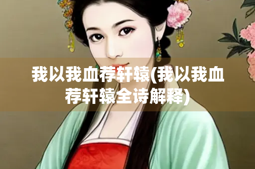 我以我血荐轩辕(我以我血荐轩辕全诗解释) 我以我血荐轩辕(我以我血荐轩辕全诗解释)