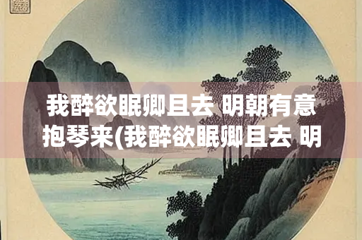 我醉欲眠卿且去 明朝有意抱琴来(我醉欲眠卿且去 明朝有意抱琴来拼音)