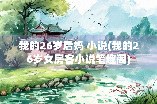 我的26岁后妈 小说(我的26岁女房客小说笔趣阁)