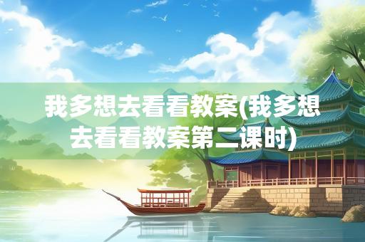 我多想去看看教案(我多想去看看教案第二课时)