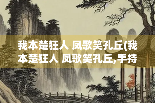 我本楚狂人 凤歌笑孔丘(我本楚狂人 凤歌笑孔丘,手持绿玉杖 朝别黄鹤楼!)