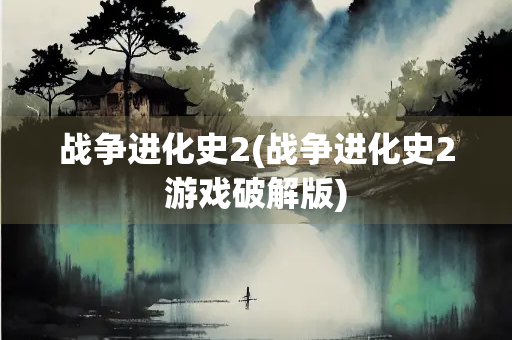 战争进化史2(战争进化史2游戏破解版)