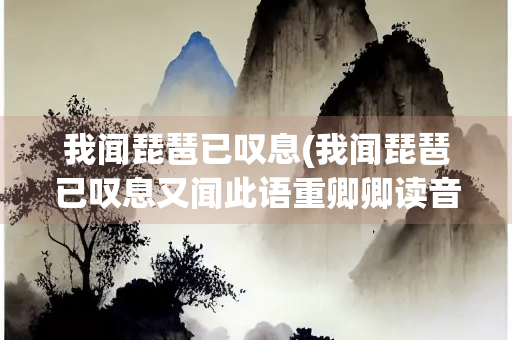 我闻琵琶已叹息(我闻琵琶已叹息又闻此语重卿卿读音) 我闻琵琶已叹息(我闻琵琶已叹息又闻此语重卿卿读音)