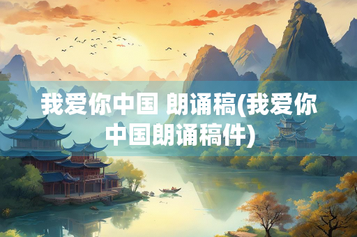我爱你中国 朗诵稿(我爱你中国朗诵稿件) 我爱你中国 朗诵稿(我爱你中国朗诵稿件)
