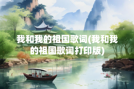 我和我的祖国歌词(我和我的祖国歌词打印版) 我和我的祖国歌词(我和我的祖国歌词打印版)