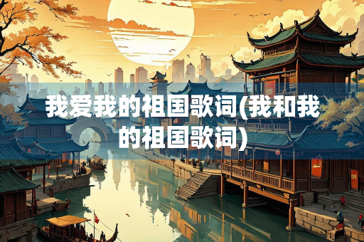 我爱我的祖国歌词(我和我的祖国歌词)