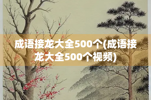 成语接龙大全500个(成语接龙大全500个视频)