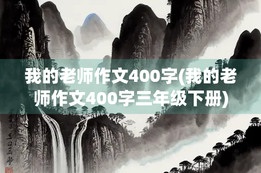 我的老师作文400字(我的老师作文400字三年级下册)