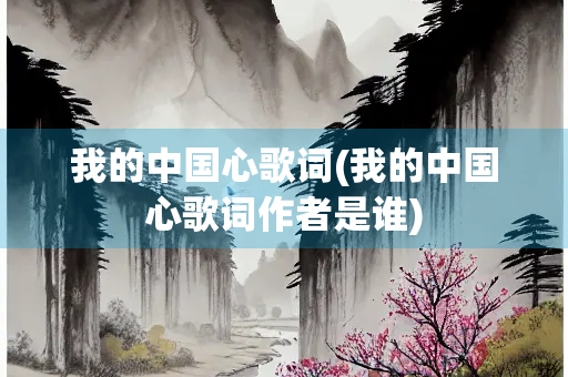 我的中国心歌词(我的中国心歌词作者是谁) 我的中国心歌词(我的中国心歌词作者是谁)