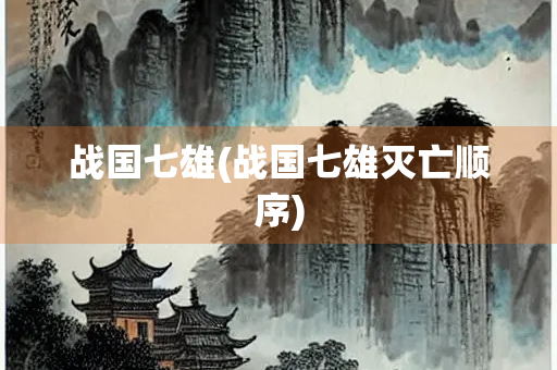 战国七雄(战国七雄灭亡顺序)