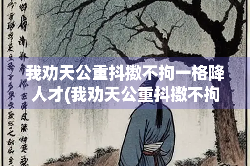 我劝天公重抖擞不拘一格降人才(我劝天公重抖擞不拘一格降人才出自) 我劝天公重抖擞不拘一格降人才(我劝天公重抖擞不拘一格降人才出自)