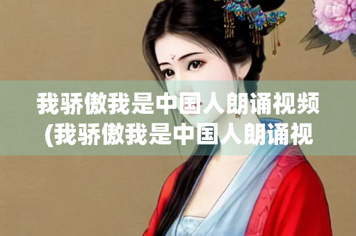我骄傲我是中国人朗诵视频(我骄傲我是中国人朗诵视频配乐) 我骄傲我是中国人朗诵视频(我骄傲我是中国人朗诵视频配乐)