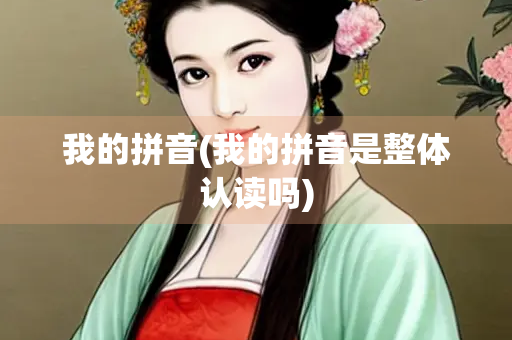 我的拼音(我的拼音是整体认读吗) 我的拼音(我的拼音是整体认读吗)