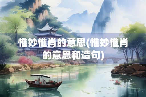 惟妙惟肖的意思(惟妙惟肖的意思和造句) 惟妙惟肖的意思(惟妙惟肖的意思和造句)