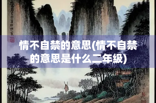 情不自禁的意思(情不自禁的意思是什么二年级) 情不自禁的意思(情不自禁的意思是什么二年级)