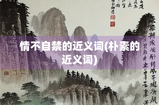 情不自禁的近义词(朴素的近义词)