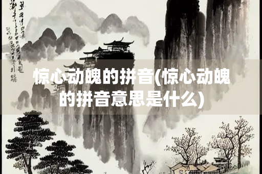 惊心动魄的拼音(惊心动魄的拼音意思是什么) 惊心动魄的拼音(惊心动魄的拼音意思是什么)