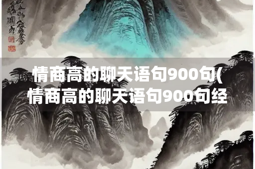 情商高的聊天语句900句(情商高的聊天语句900句经典语录2020年最新)