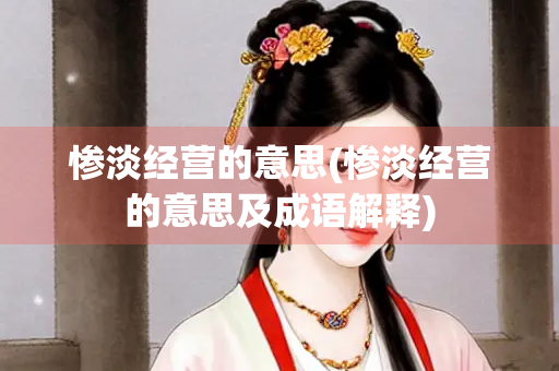惨淡经营的意思(惨淡经营的意思及成语解释)