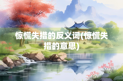 惊慌失措的反义词(惊慌失措的意思) 惊慌失措的反义词(惊慌失措的意思)