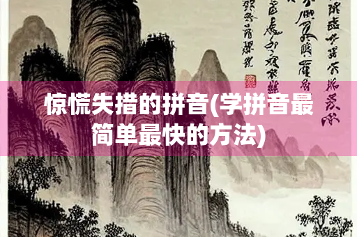 惊慌失措的拼音(学拼音最简单最快的方法) 惊慌失措的拼音(学拼音最简单最快的方法)