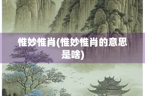 惟妙惟肖(惟妙惟肖的意思是啥) 惟妙惟肖(惟妙惟肖的意思是啥)