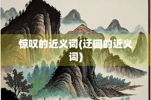 惊叹的近义词(迂回的近义词) 惊叹的近义词(迂回的近义词)
