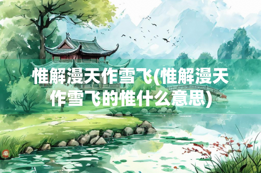 惟解漫天作雪飞(惟解漫天作雪飞的惟什么意思) 惟解漫天作雪飞(惟解漫天作雪飞的惟什么意思)