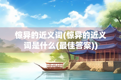 惊异的近义词(惊异的近义词是什么(最佳答案))